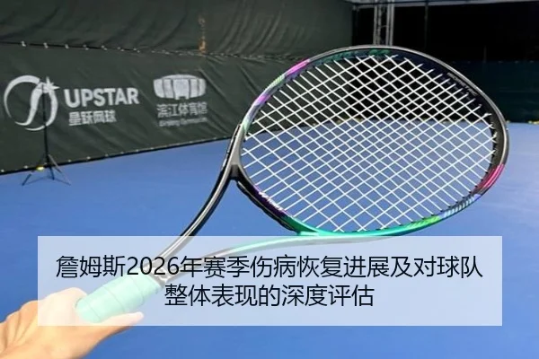 詹姆斯2026年赛季伤病恢复进展及对球队整体表现的深度评估